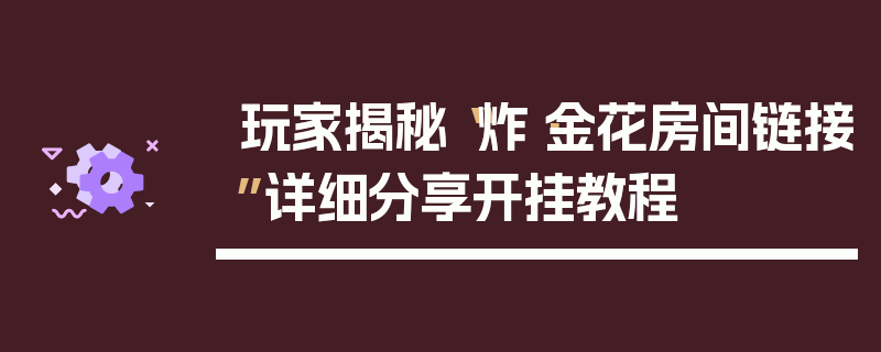 玩家揭秘“炸·金花房间链接”详细分享开挂教程