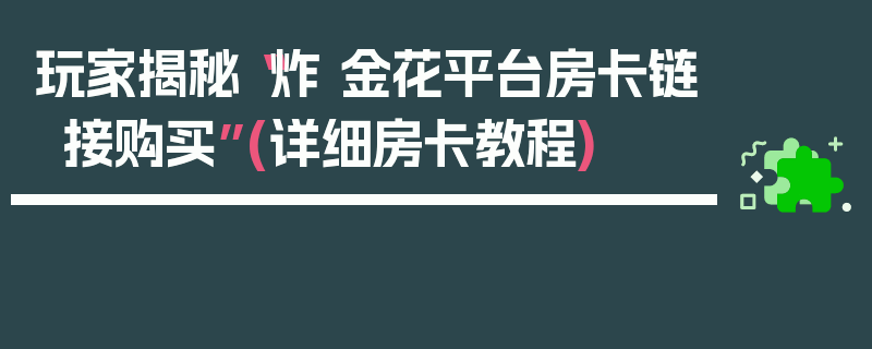 玩家揭秘“炸 金花平台房卡链接购买”(详细房卡教程)