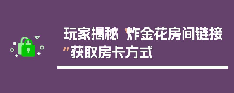 玩家揭秘“炸金花房间链接”获取房卡方式