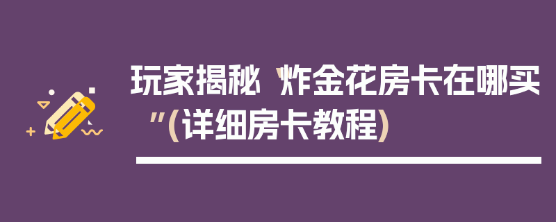 玩家揭秘“炸金花房卡在哪买”(详细房卡教程)