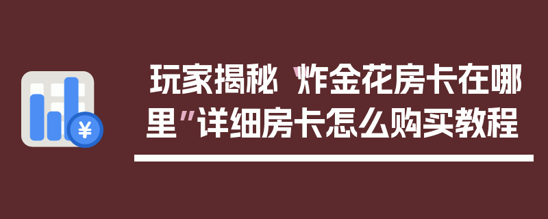 玩家揭秘“炸金花房卡在哪里”详细房卡怎么购买教程