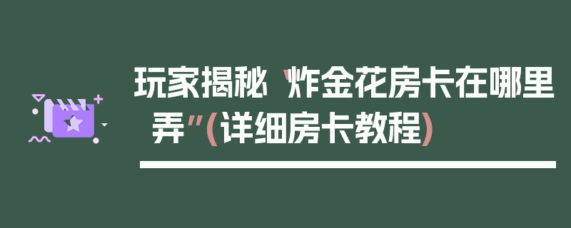 玩家揭秘“炸金花房卡在哪里弄”(详细房卡教程)