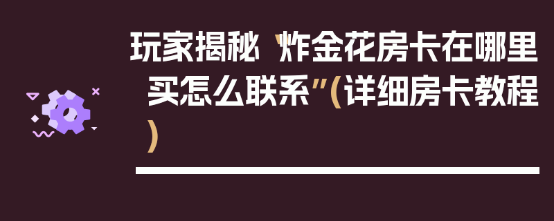玩家揭秘“炸金花房卡在哪里买怎么联系”(详细房卡教程)