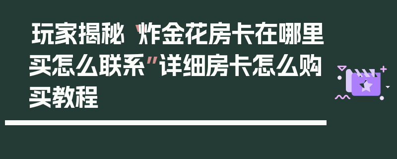 玩家揭秘“炸金花房卡在哪里买怎么联系”详细房卡怎么购买教程