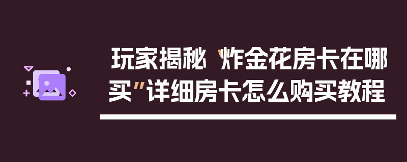 玩家揭秘“炸金花房卡在哪买”详细房卡怎么购买教程