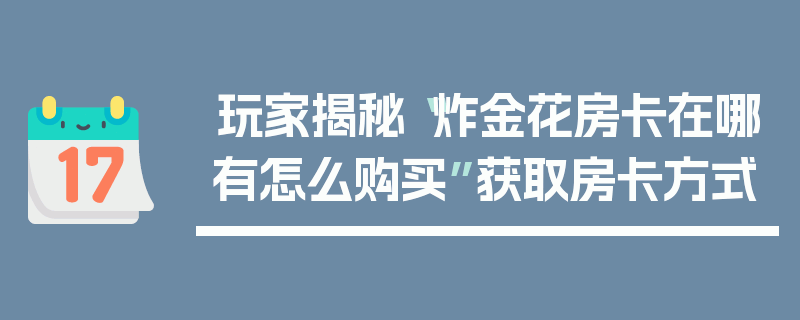 玩家揭秘“炸金花房卡在哪有怎么购买”获取房卡方式
