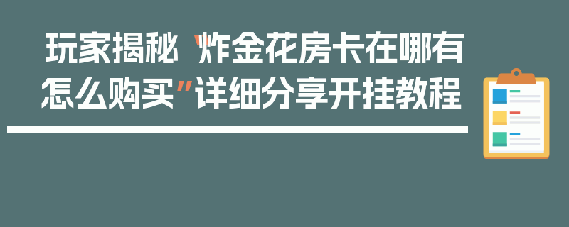 玩家揭秘“炸金花房卡在哪有怎么购买”详细分享开挂教程