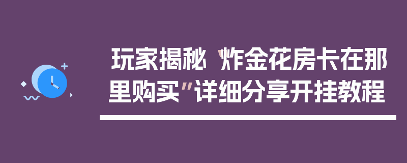 玩家揭秘“炸金花房卡在那里购买”详细分享开挂教程