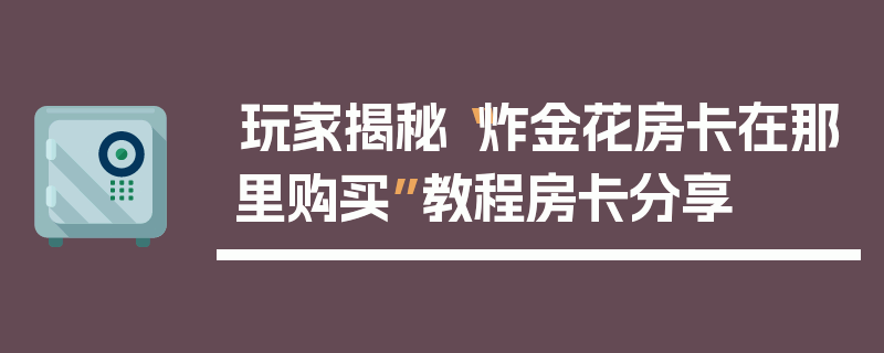 玩家揭秘“炸金花房卡在那里购买”教程房卡分享