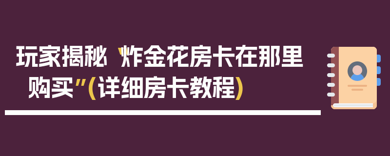玩家揭秘“炸金花房卡在那里购买”(详细房卡教程)