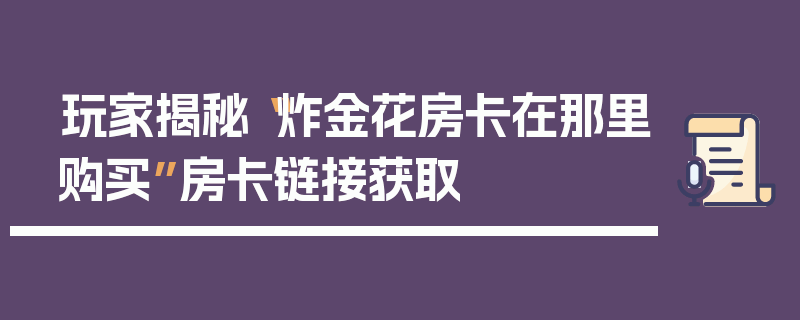 玩家揭秘“炸金花房卡在那里购买”房卡链接获取