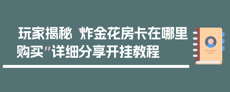玩家揭秘“炸金花房卡在哪里购买”详细分享开挂教程