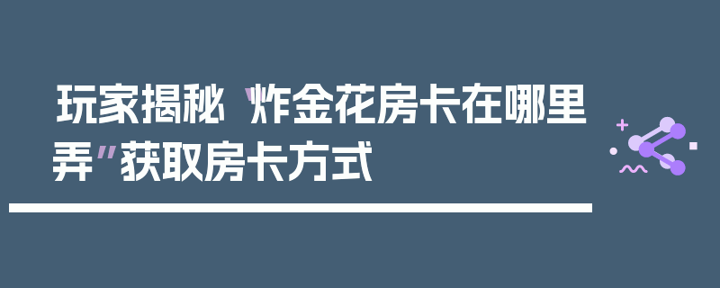 玩家揭秘“炸金花房卡在哪里弄”获取房卡方式