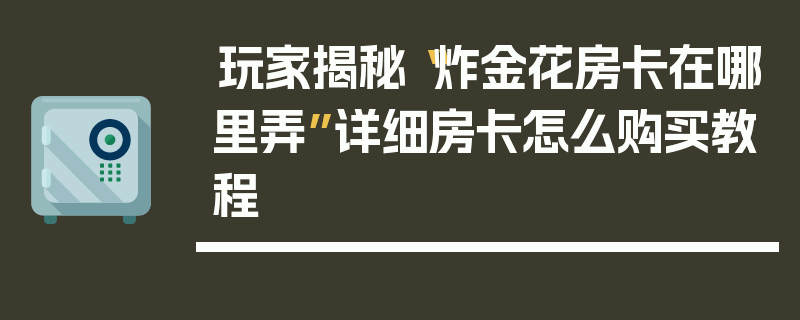 玩家揭秘“炸金花房卡在哪里弄”详细房卡怎么购买教程