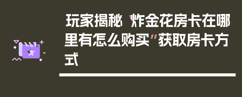 玩家揭秘“炸金花房卡在哪里有怎么购买”获取房卡方式