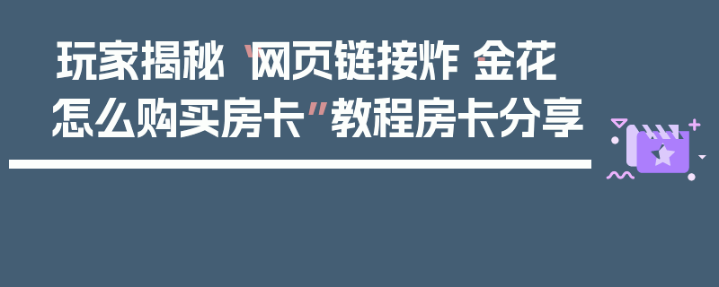 玩家揭秘“网页链接炸·金花怎么购买房卡”教程房卡分享