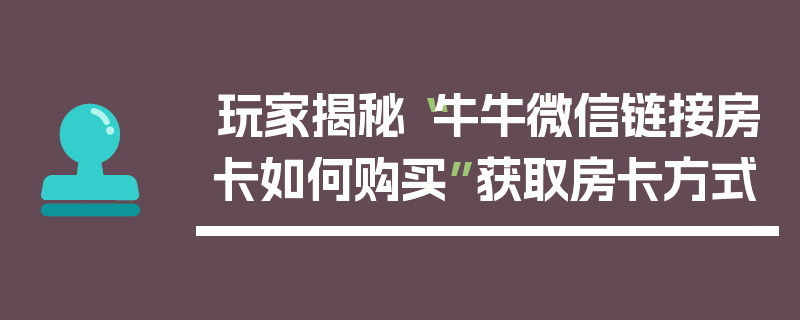 玩家揭秘“牛牛微信链接房卡如何购买”获取房卡方式