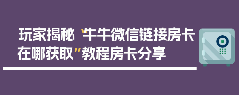 玩家揭秘“牛牛微信链接房卡在哪获取”教程房卡分享