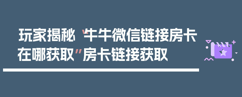 玩家揭秘“牛牛微信链接房卡在哪获取”房卡链接获取