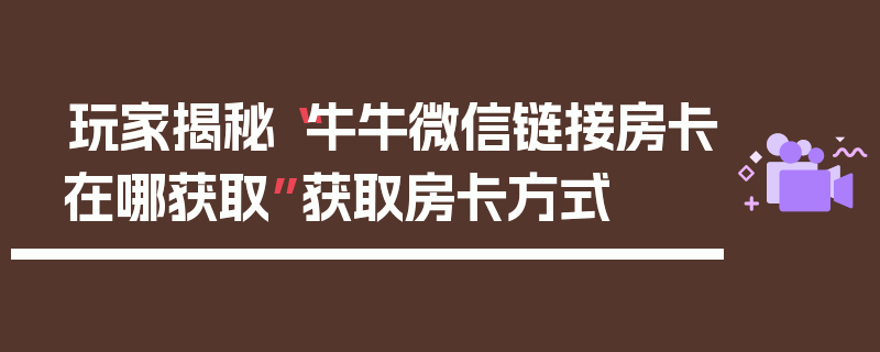 玩家揭秘“牛牛微信链接房卡在哪获取”获取房卡方式