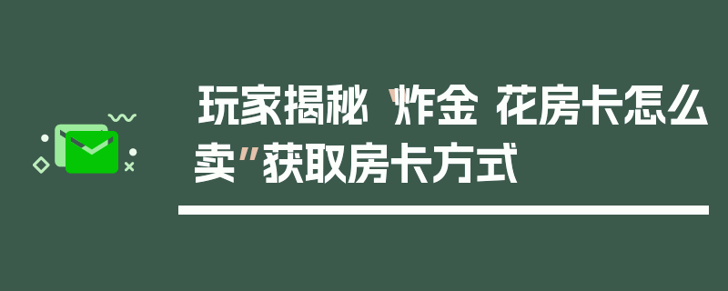 玩家揭秘“炸金 花房卡怎么卖”获取房卡方式