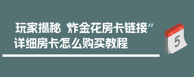 玩家揭秘“炸金花房卡链接”详细房卡怎么购买教程