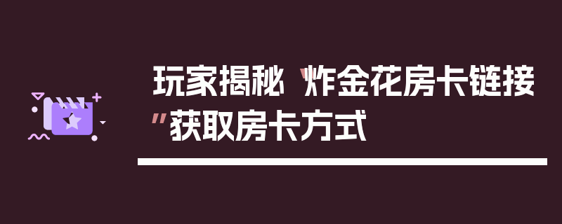 玩家揭秘“炸金花房卡链接”获取房卡方式