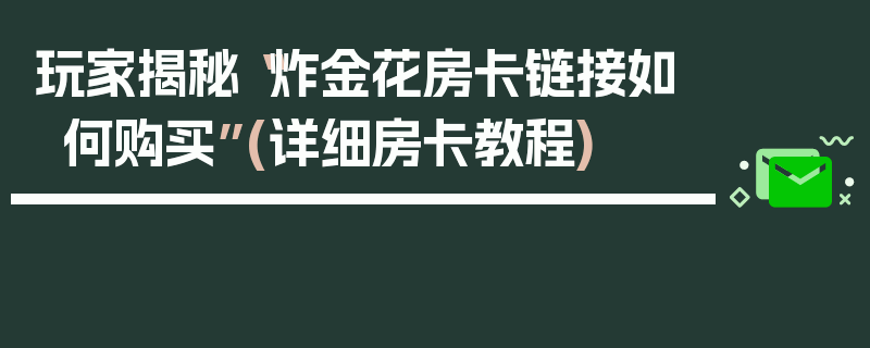 玩家揭秘“炸金花房卡链接如何购买”(详细房卡教程)