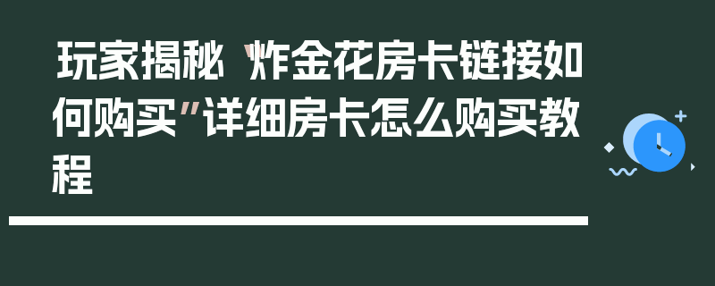 玩家揭秘“炸金花房卡链接如何购买”详细房卡怎么购买教程