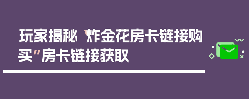 玩家揭秘“炸金花房卡链接购买”房卡链接获取