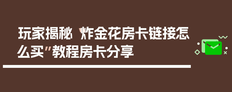 玩家揭秘“炸金花房卡链接怎么买”教程房卡分享
