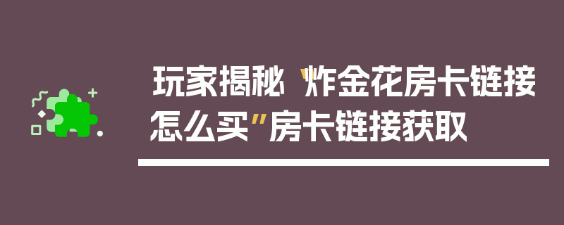 玩家揭秘“炸金花房卡链接怎么买”房卡链接获取