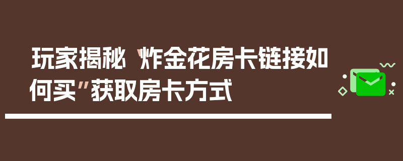 玩家揭秘“炸金花房卡链接如何买”获取房卡方式