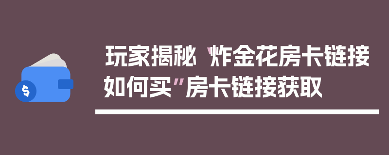 玩家揭秘“炸金花房卡链接如何买”房卡链接获取