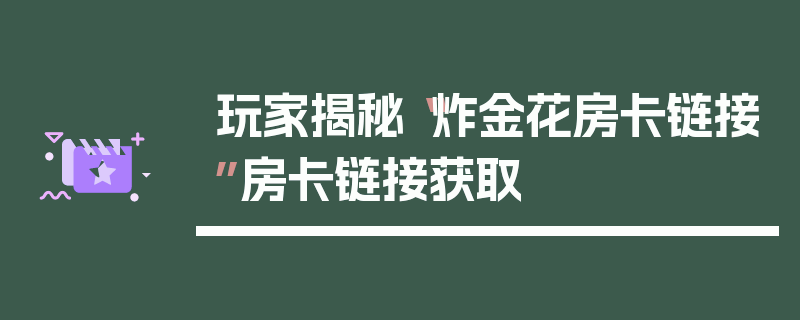 玩家揭秘“炸金花房卡链接”房卡链接获取