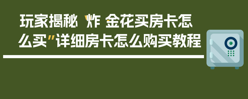 玩家揭秘“炸·金花买房卡怎么买”详细房卡怎么购买教程