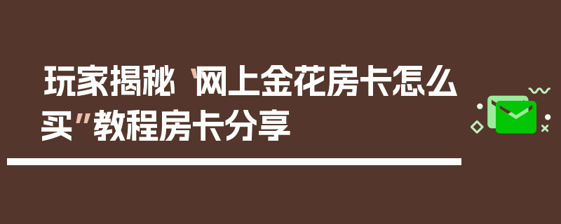 玩家揭秘“网上金花房卡怎么买”教程房卡分享