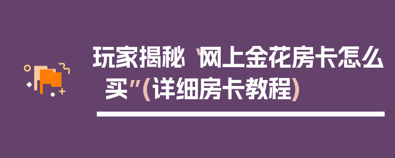 玩家揭秘“网上金花房卡怎么买”(详细房卡教程)