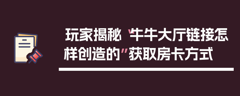 玩家揭秘“牛牛大厅链接怎样创造的”获取房卡方式