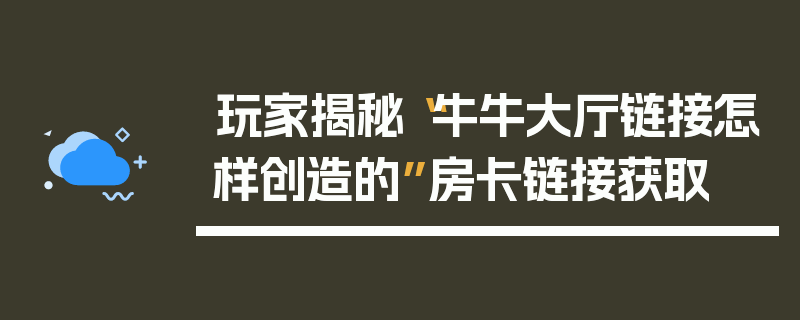 玩家揭秘“牛牛大厅链接怎样创造的”房卡链接获取