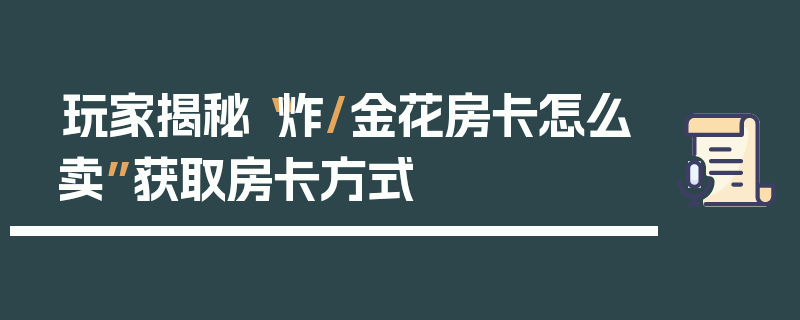 玩家揭秘“炸/金花房卡怎么卖”获取房卡方式