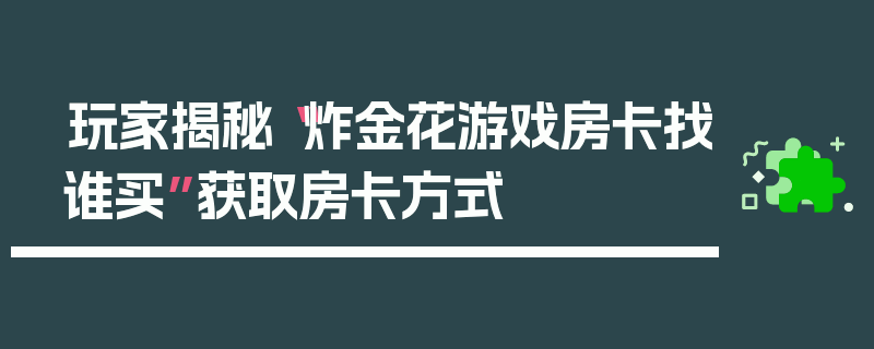 玩家揭秘“炸金花游戏房卡找谁买”获取房卡方式