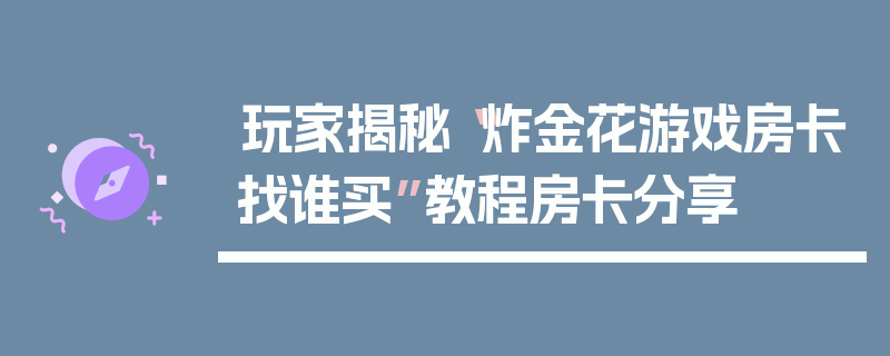 玩家揭秘“炸金花游戏房卡找谁买”教程房卡分享