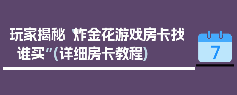 玩家揭秘“炸金花游戏房卡找谁买”(详细房卡教程)