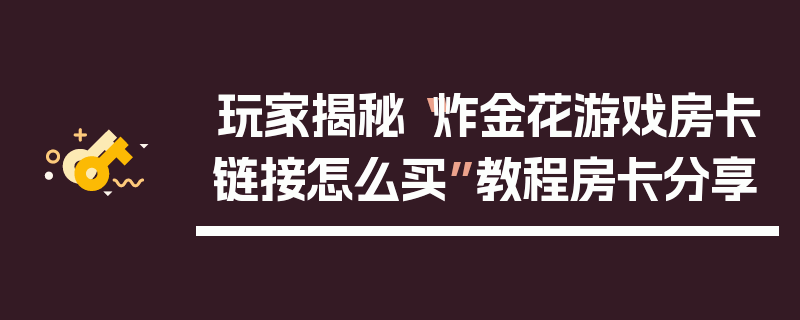 玩家揭秘“炸金花游戏房卡链接怎么买”教程房卡分享