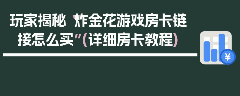 玩家揭秘“炸金花游戏房卡链接怎么买”(详细房卡教程)