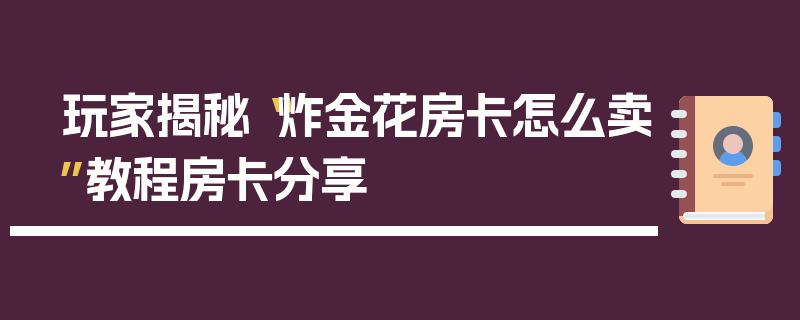 玩家揭秘“炸金花房卡怎么卖”教程房卡分享