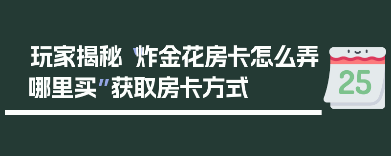 玩家揭秘“炸金花房卡怎么弄哪里买”获取房卡方式