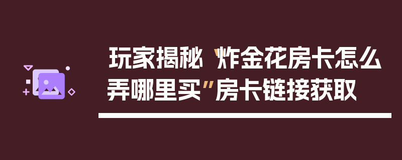 玩家揭秘“炸金花房卡怎么弄哪里买”房卡链接获取