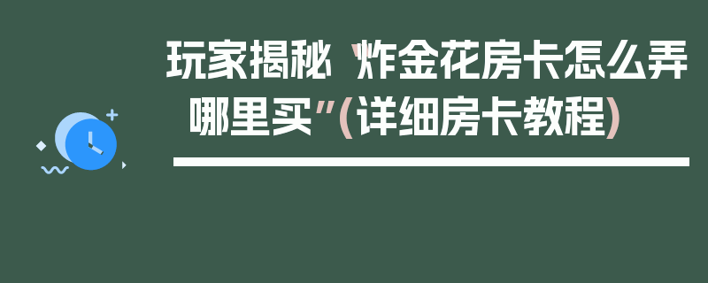 玩家揭秘“炸金花房卡怎么弄哪里买”(详细房卡教程)